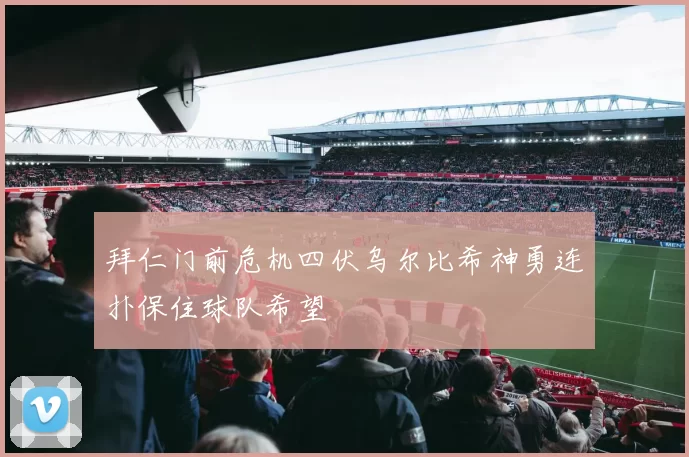 拜仁门前危机四伏乌尔比希神勇连扑保住球队希望