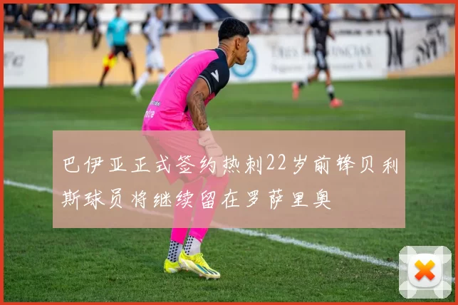 巴伊亚正式签约热刺22岁前锋贝利斯球员将继续留在罗萨里奥