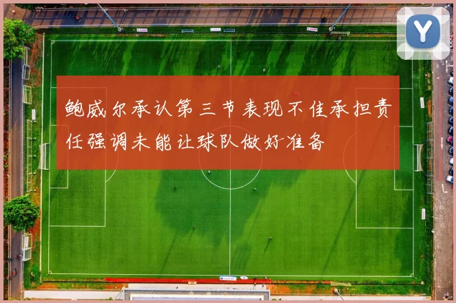 鲍威尔承认第三节表现不佳承担责任强调未能让球队做好准备