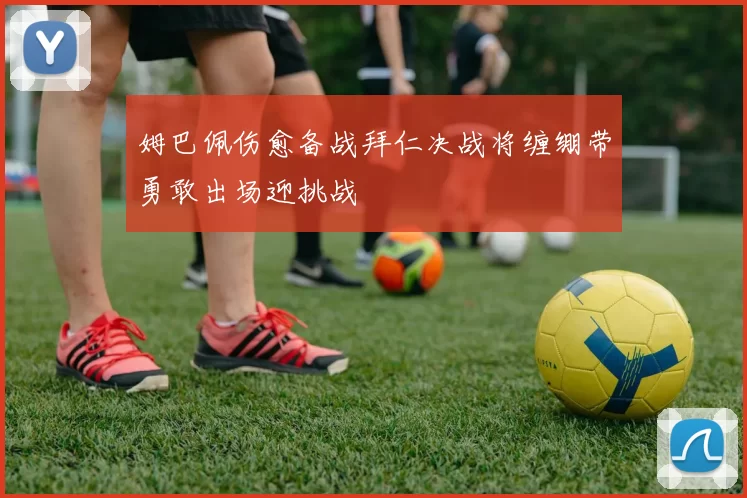 姆巴佩伤愈备战拜仁决战将缠绷带勇敢出场迎挑战