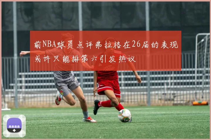 前NBA球员点评弗拉格在26届的表现或许只能排第六引发热议