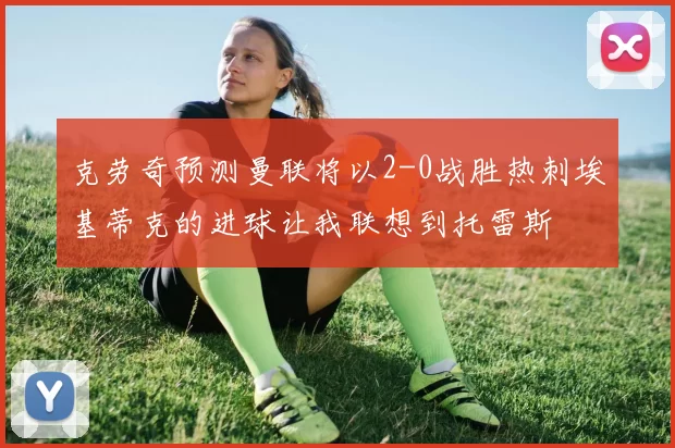 克劳奇预测曼联将以2-0战胜热刺埃基蒂克的进球让我联想到托雷斯