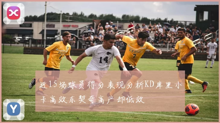 近15场球员得分表现分析KD库里小卡高效东契奇高产却低效