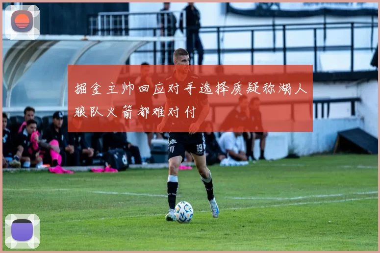掘金主帅回应对手选择质疑称湖人狼队火箭都难对付