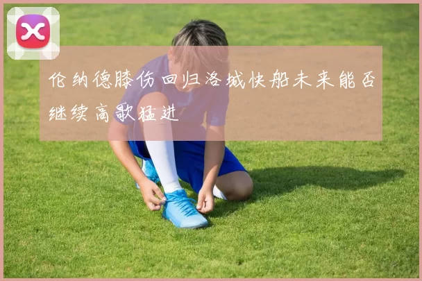 伦纳德膝伤回归洛城快船未来能否继续高歌猛进