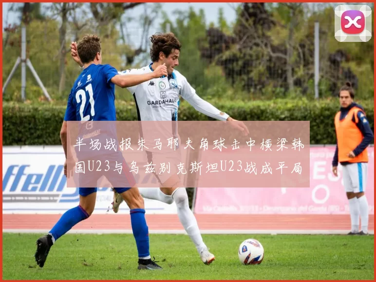半场战报朱马耶夫角球击中横梁韩国U23与乌兹别克斯坦U23战成平局
