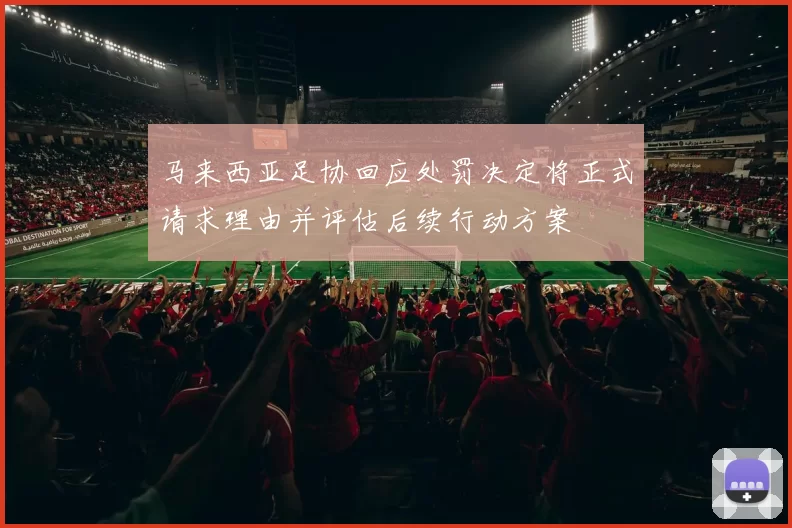 马来西亚足协回应处罚决定将正式请求理由并评估后续行动方案