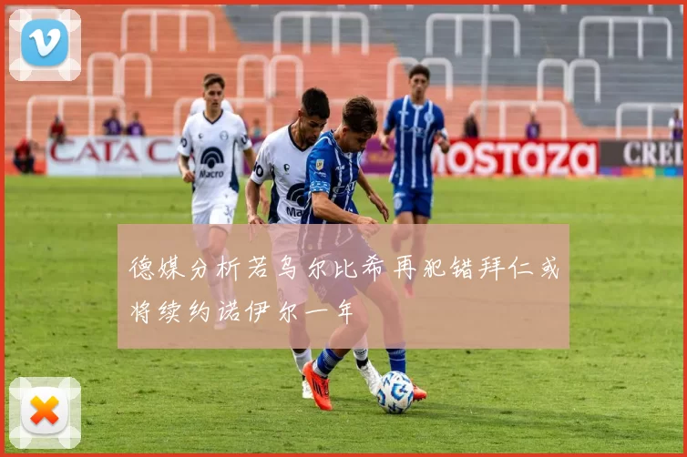 德媒分析若乌尔比希再犯错拜仁或将续约诺伊尔一年