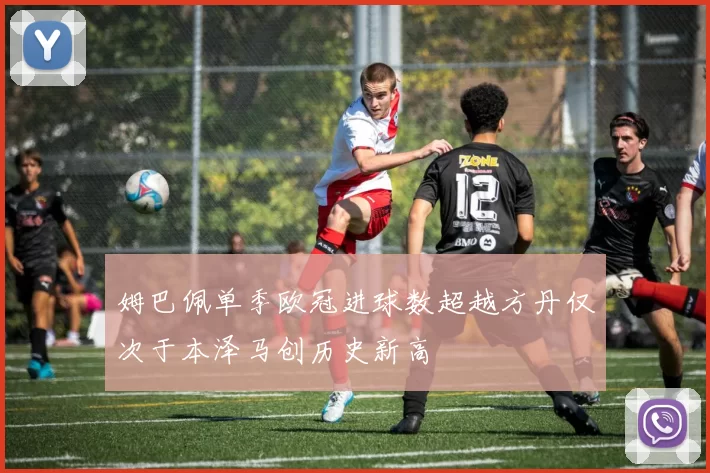 姆巴佩单季欧冠进球数超越方丹仅次于本泽马创历史新高
