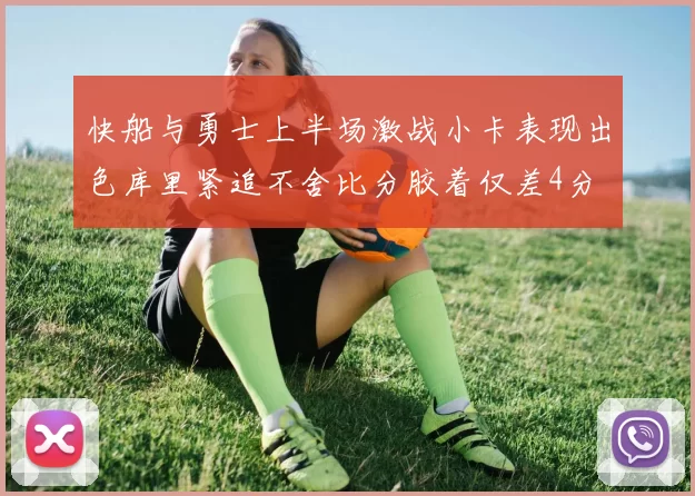 快船与勇士上半场激战小卡表现出色库里紧追不舍比分胶着仅差4分