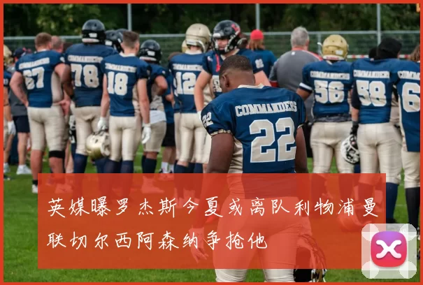 英媒曝罗杰斯今夏或离队利物浦曼联切尔西阿森纳争抢他