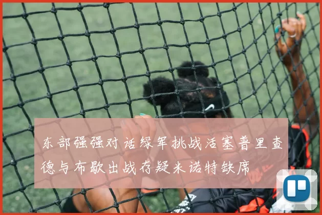 东部强强对话绿军挑战活塞普里查德与布歇出战存疑米诺特缺席